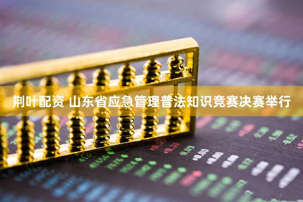 荆叶配资 山东省应急管理普法知识竞赛决赛举行