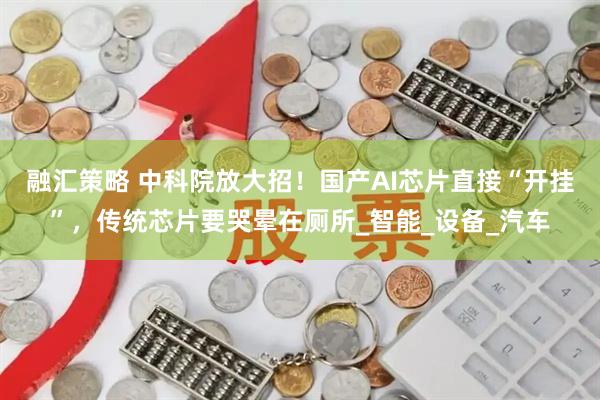 融汇策略 中科院放大招！国产AI芯片直接“开挂”，传统芯片要哭晕在厕所_智能_设备_汽车