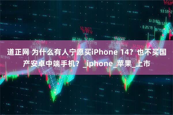 道正网 为什么有人宁愿买iPhone 14？也不买国产安卓中端手机？_iphone_苹果_上市