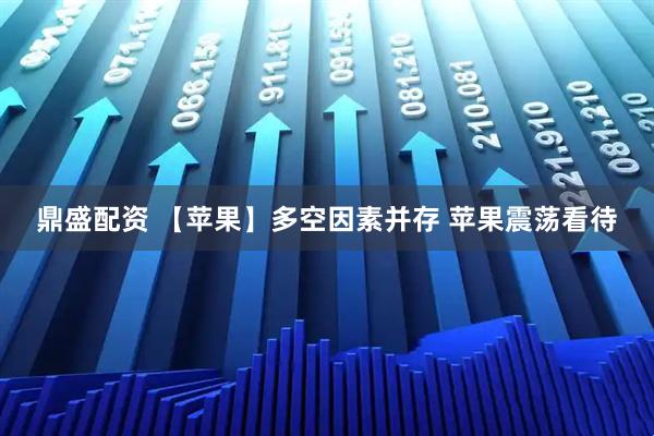 鼎盛配资 【苹果】多空因素并存 苹果震荡看待