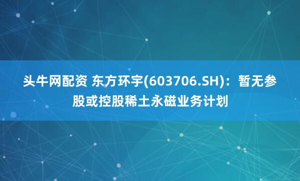 头牛网配资 东方环宇(603706.SH)：暂无参股或控股稀土永磁业务计划