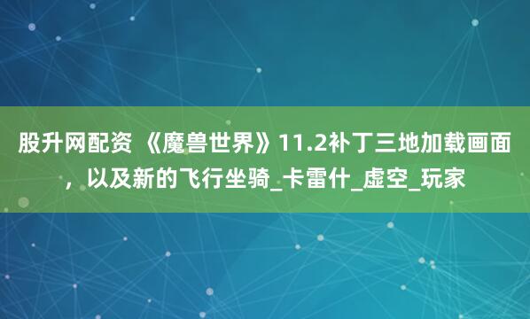 股升网配资 《魔兽世界》11.2补丁三地加载画面，以及新的飞行坐骑_卡雷什_虚空_玩家