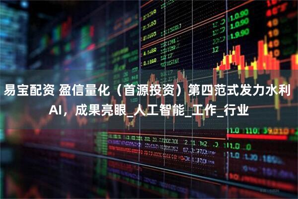 易宝配资 盈信量化（首源投资）第四范式发力水利 AI，成果亮眼_人工智能_工作_行业