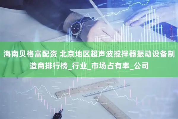 海南贝格富配资 北京地区超声波搅拌器振动设备制造商排行榜_行业_市场占有率_公司