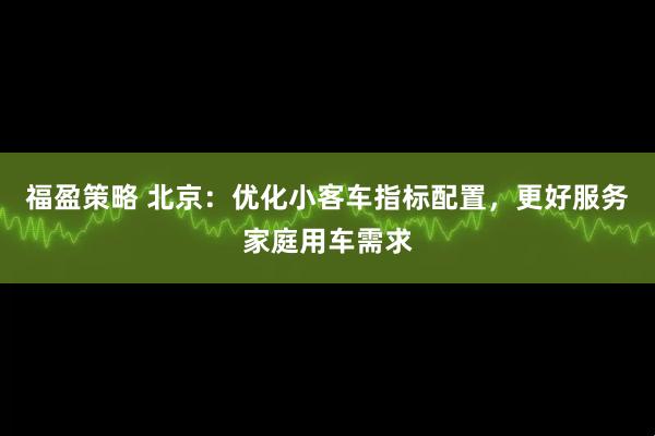 福盈策略 北京：优化小客车指标配置，更好服务家庭用车需求