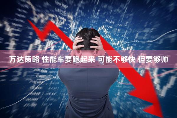 万达策略 性能车要跑起来 可能不够快 但要够帅