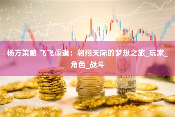 杨方策略 飞飞重逢：翱翔天际的梦想之旅_玩家_角色_战斗