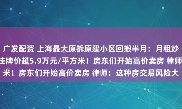 广发配资 上海最大原拆原建小区回搬半月：月租炒到约3000元 有房源挂牌价超5.9万元/平方米！房东们开始高价卖房 律师：这种房交易风险大