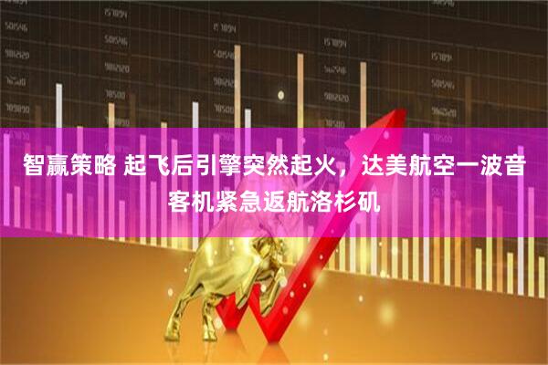 智赢策略 起飞后引擎突然起火，达美航空一波音客机紧急返航洛杉矶