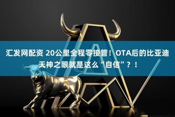 汇发网配资 20公里全程零接管！OTA后的比亚迪天神之眼就是这么“自信”？！