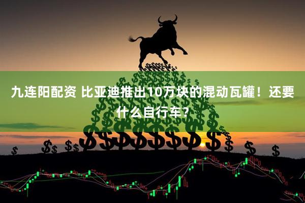 九连阳配资 比亚迪推出10万块的混动瓦罐！还要什么自行车？