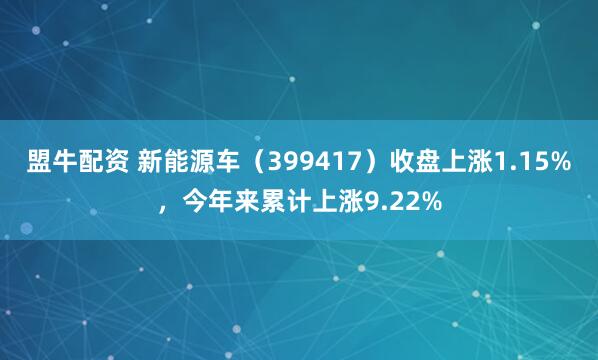 盟牛配资 新能源车（399417）收盘上涨1.15%，今年来累计上涨9.22%