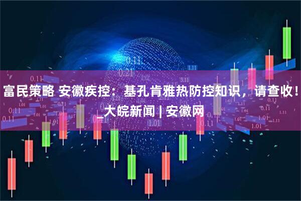 富民策略 安徽疾控：基孔肯雅热防控知识，请查收！_大皖新闻 | 安徽网