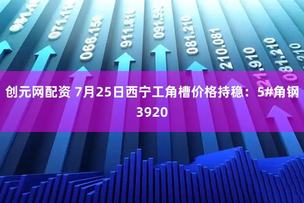创元网配资 7月25日西宁工角槽价格持稳：5#角钢3920