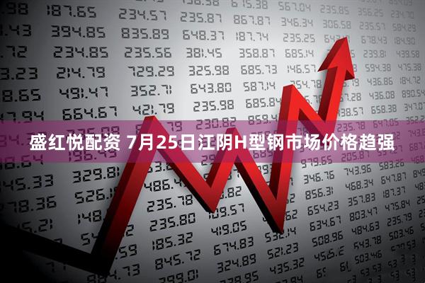 盛红悦配资 7月25日江阴H型钢市场价格趋强