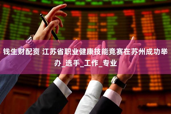钱生财配资 江苏省职业健康技能竞赛在苏州成功举办_选手_工作_专业