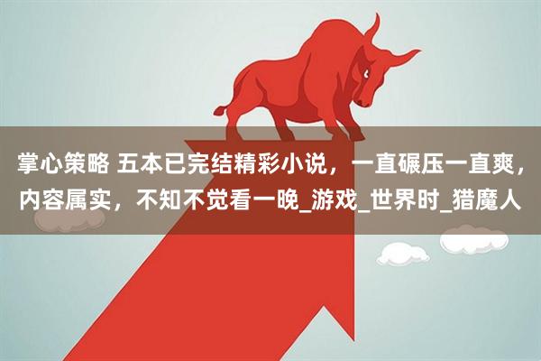 掌心策略 五本已完结精彩小说，一直碾压一直爽，内容属实，不知不觉看一晚_游戏_世界时_猎魔人