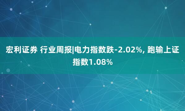 宏利证券 行业周报|电力指数跌-2.02%, 跑输上证指数1.08%