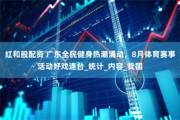 红和股配资 广东全民健身热潮涌动，8月体育赛事活动好戏连台_统计_内容_我国