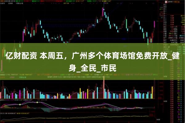亿财配资 本周五，广州多个体育场馆免费开放_健身_全民_市民