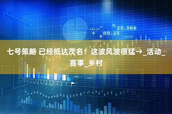 七号策略 已经抵达茂名！这波风波很猛→_活动_赛事_乡村