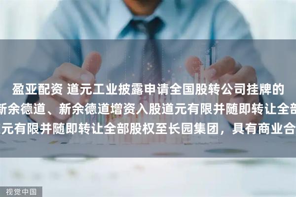 盈亚配资 道元工业披露申请全国股转公司挂牌的第一轮问询回复：设立新余德道、新余德道增资入股道元有限并随即转让全部股权至长园集团，具有商业合理性