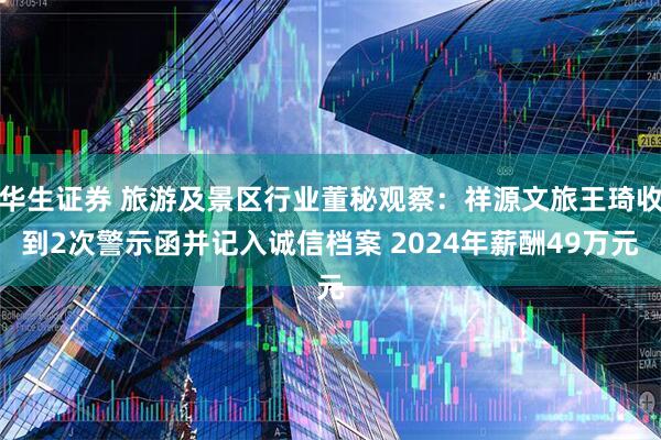 华生证券 旅游及景区行业董秘观察：祥源文旅王琦收到2次警示函并记入诚信档案 2024年薪酬49万元