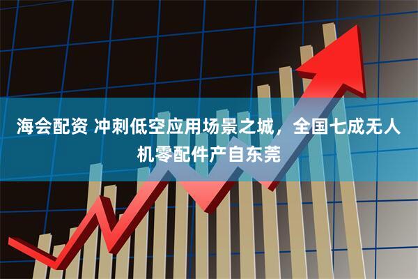 海会配资 冲刺低空应用场景之城，全国七成无人机零配件产自东莞