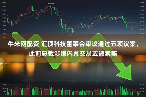 牛米网配资 汇顶科技董事会审议通过五项议案，此前总裁涉嫌内幕交易或被索赔