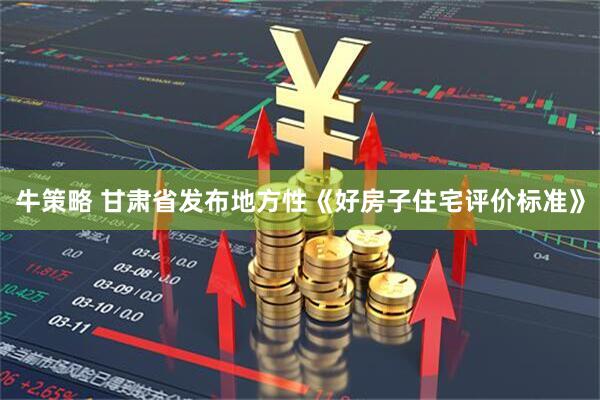 牛策略 甘肃省发布地方性《好房子住宅评价标准》