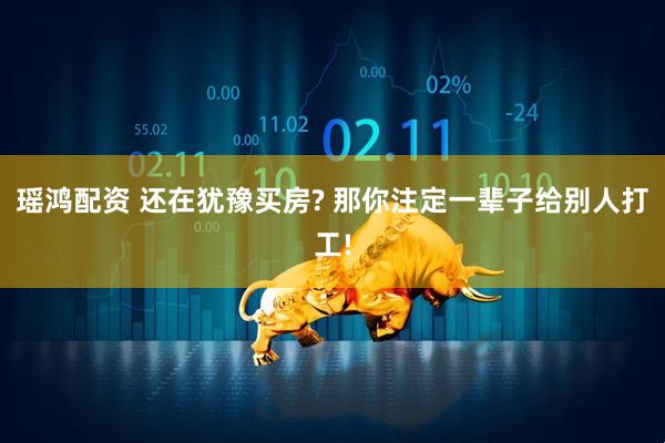 瑶鸿配资 还在犹豫买房? 那你注定一辈子给别人打工!