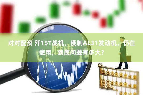 对对配资 歼15T战机，俄制AL31发动机，仍在使用，到底问题有多大？