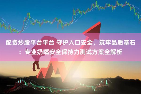 配资炒股平台平台 守护入口安全，筑牢品质基石：专业奶嘴安全保持力测试方案全解析