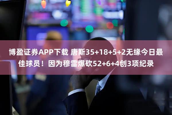 博盈证券APP下载 唐斯35+18+5+2无缘今日最佳球员!因为穆雷爆砍52+6+4创3项纪录