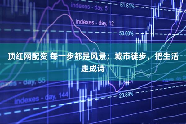 顶红网配资 每一步都是风景：城市徒步，把生活走成诗