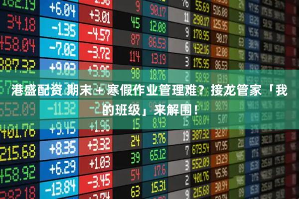 港盛配资 期末 + 寒假作业管理难?接龙管家「我的班级」来解围!