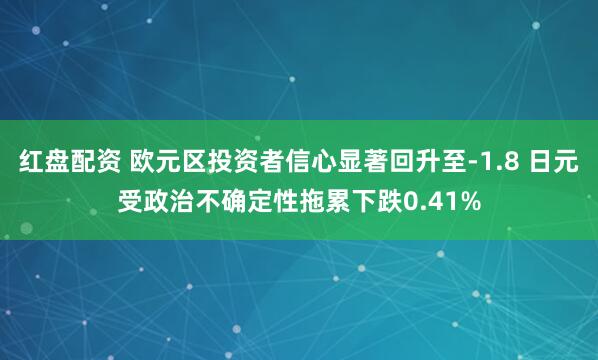 红盘配资 欧元区投资者信心显著回升至-1.8 日元受政治不确定性拖累下跌0.41%