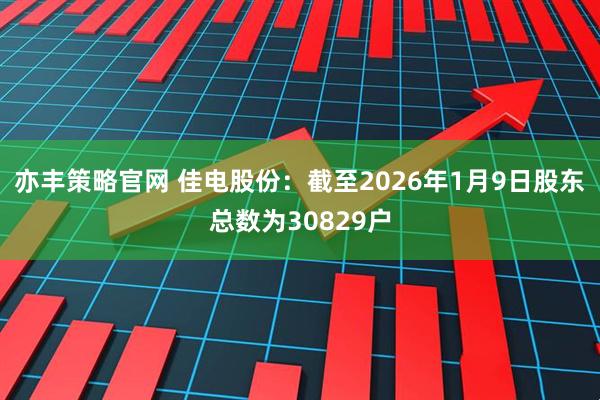 亦丰策略官网 佳电股份：截至2026年1月9日股东总数为30829户